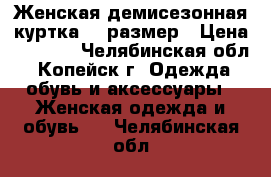 Женская демисезонная куртка 48 размер › Цена ­ 1 000 - Челябинская обл., Копейск г. Одежда, обувь и аксессуары » Женская одежда и обувь   . Челябинская обл.